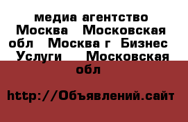 медиа агентство Москва - Московская обл., Москва г. Бизнес » Услуги   . Московская обл.